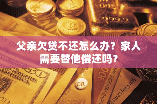 济南父亲欠贷不还怎么办？家人需要替他偿还吗？