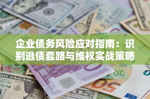 济南企业债务风险应对指南：识别逃债套路与维权实战策略