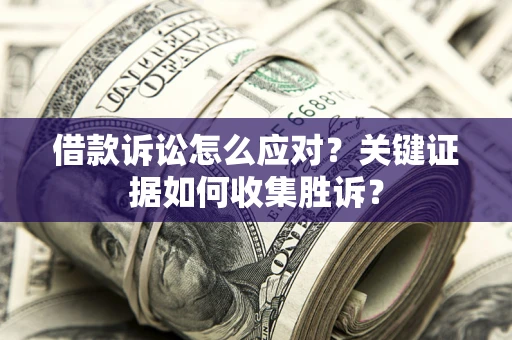 济南借款诉讼怎么应对？关键证据如何收集胜诉？