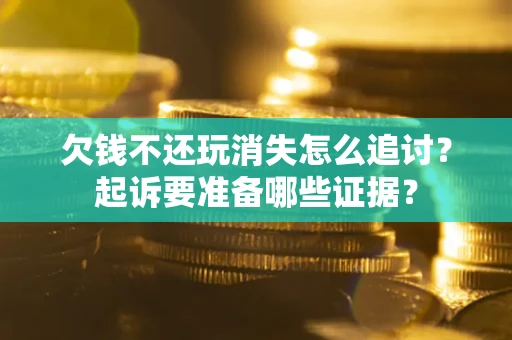 济南欠钱不还玩消失怎么追讨？起诉要准备哪些证据？