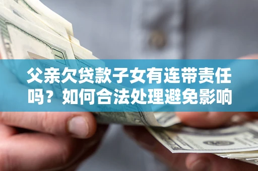 济南父亲欠贷款子女有连带责任吗？如何合法处理避免影响？