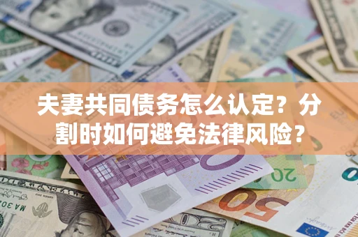济南夫妻共同债务怎么认定？分割时如何避免法律风险？
