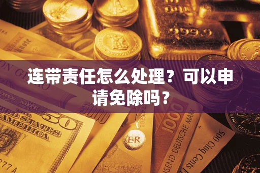 济南连带责任怎么处理？可以申请免除吗？