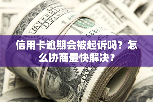 济南信用卡逾期会被起诉吗？怎么协商最快解决？