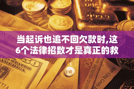 济南当起诉也追不回欠款时,这6个法律招数才是真正的救命稻草