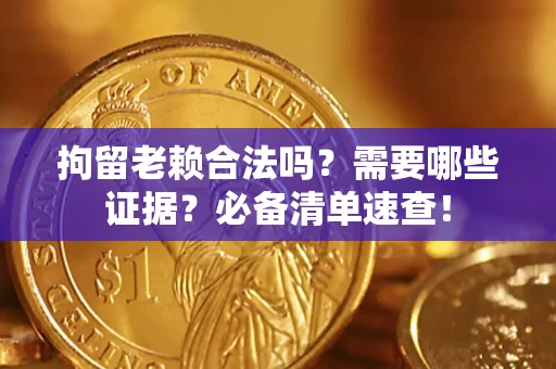 济南拘留老赖合法吗？需要哪些证据？必备清单速查！