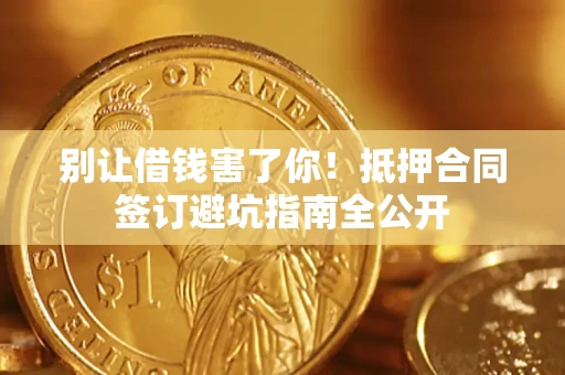 济南别让借钱害了你！抵押合同签订避坑指南全公开